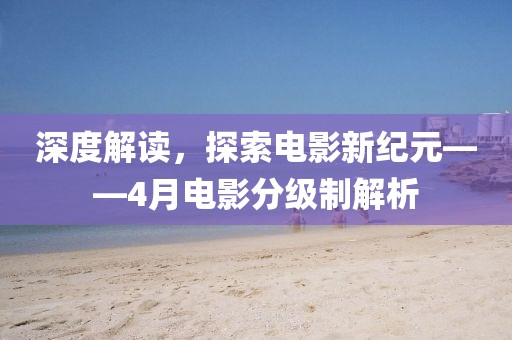 深度解读，探索电影新纪元——4月电影分级制解析