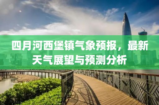 四月河西堡镇气象预报，最新天气展望与预测分析