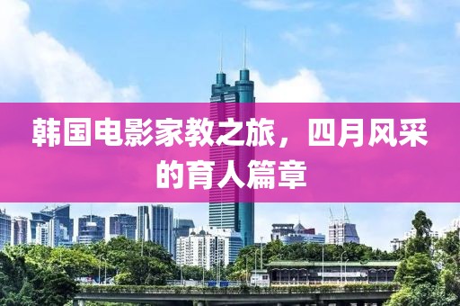 韩国电影家教之旅，四月风采的育人篇章