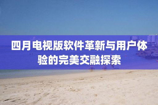 四月电视版软件革新与用户体验的完美交融探索