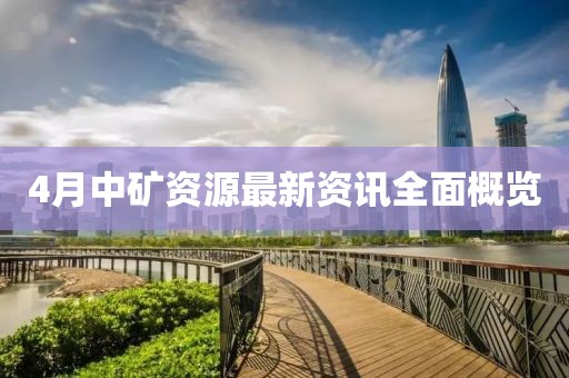 4月中矿资源最新资讯全面概览