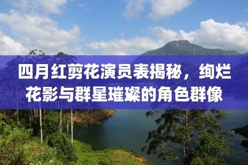 四月红剪花演员表揭秘，绚烂花影与群星璀璨的角色群像