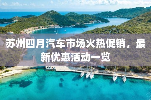 苏州四月汽车市场火热促销，最新优惠活动一览