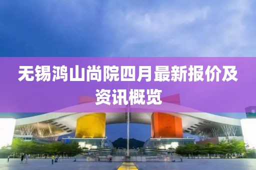 无锡鸿山尚院四月最新报价及资讯概览