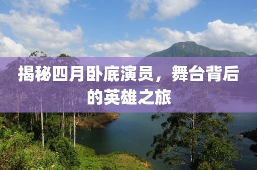 揭秘四月卧底演员，舞台背后的英雄之旅