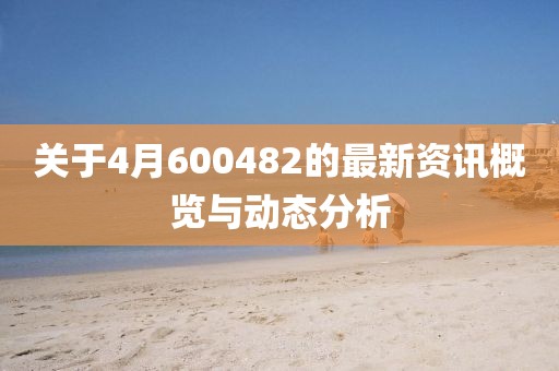 关于4月600482的最新资讯概览与动态分析