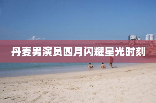 丹麦男演员四月闪耀星光时刻