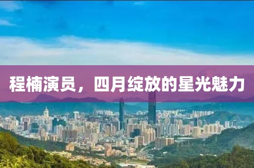 程楠演员，四月绽放的星光魅力