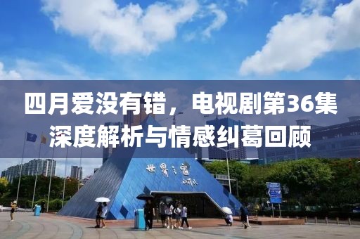 四月爱没有错，电视剧第36集深度解析与情感纠葛回顾