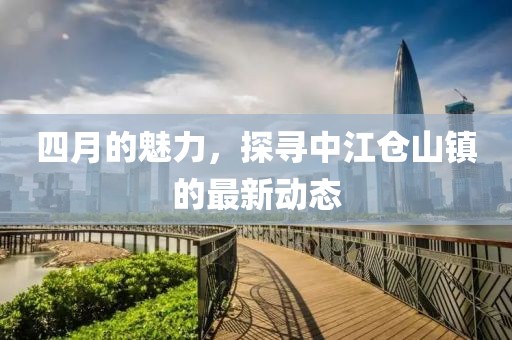 四月的魅力，探寻中江仓山镇的最新动态