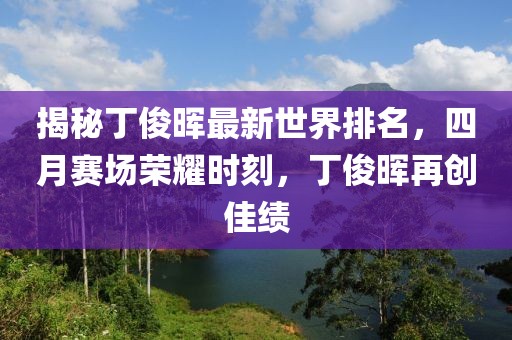 揭秘丁俊晖最新世界排名，四月赛场荣耀时刻，丁俊晖再创佳绩