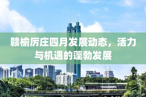 赣榆厉庄四月发展动态，活力与机遇的蓬勃发展