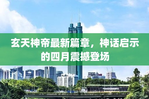 玄天神帝最新篇章，神话启示的四月震撼登场