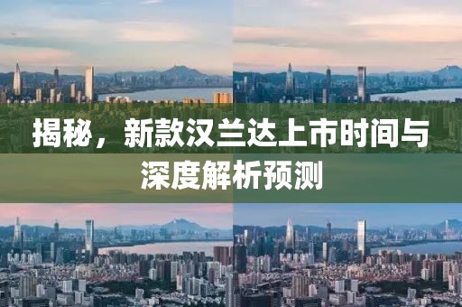 揭秘，新款汉兰达上市时间与深度解析预测