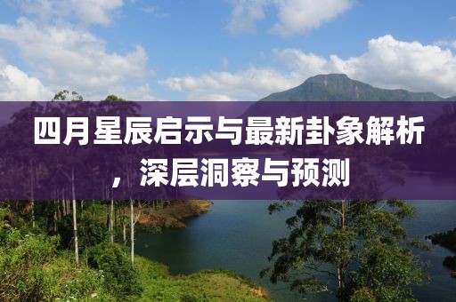 四月星辰启示与最新卦象解析，深层洞察与预测