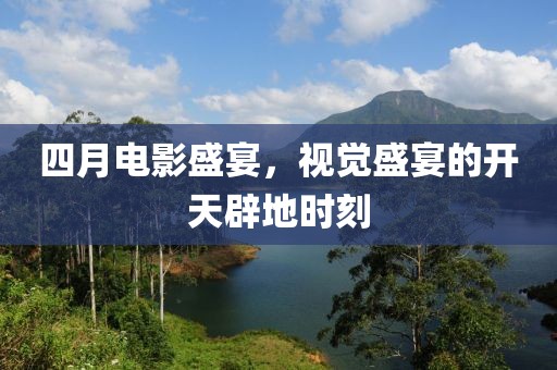 四月电影盛宴，视觉盛宴的开天辟地时刻
