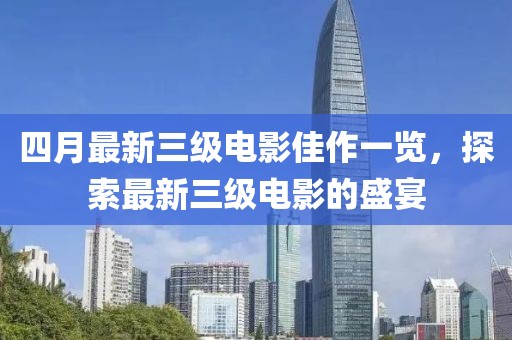 四月最新三级电影佳作一览，探索最新三级电影的盛宴