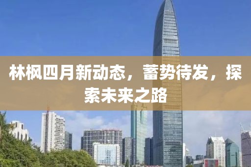 林枫四月新动态，蓄势待发，探索未来之路