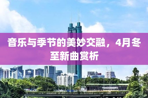音乐与季节的美妙交融，4月冬至新曲赏析