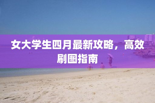 女大学生四月最新攻略，高效刷图指南