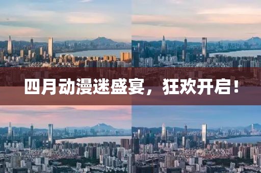 四月动漫迷盛宴，狂欢开启！