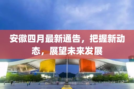 安徽四月最新通告，把握新动态，展望未来发展