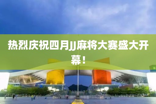 热烈庆祝四月JJ麻将大赛盛大开幕！