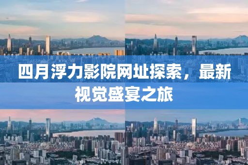 四月浮力影院网址探索，最新视觉盛宴之旅