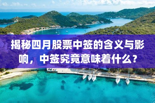 揭秘四月股票中签的含义与影响，中签究竟意味着什么？