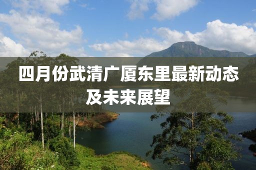 四月份武清广厦东里最新动态及未来展望