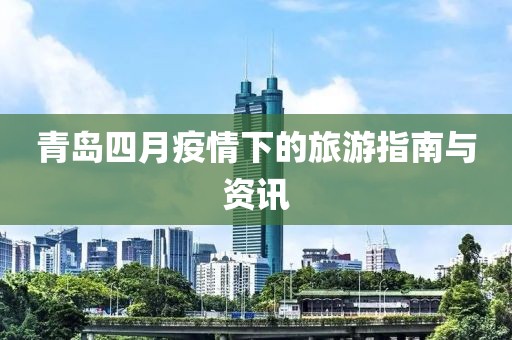 青岛四月疫情下的旅游指南与资讯