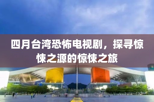 四月台湾恐怖电视剧，探寻惊悚之源的惊悚之旅