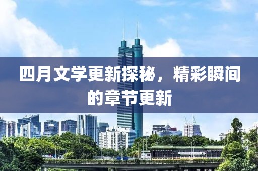 四月文学更新探秘，精彩瞬间的章节更新