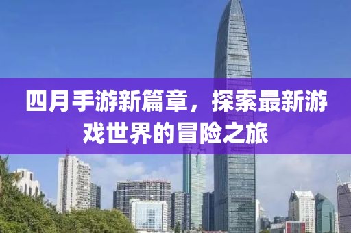 四月手游新篇章，探索最新游戏世界的冒险之旅