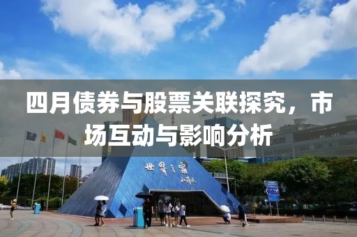 四月债券与股票关联探究，市场互动与影响分析
