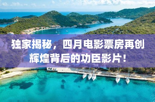 独家揭秘，四月电影票房再创辉煌背后的功臣影片！