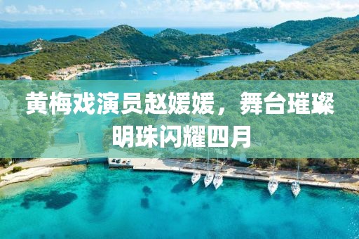 黄梅戏演员赵媛媛，舞台璀璨明珠闪耀四月