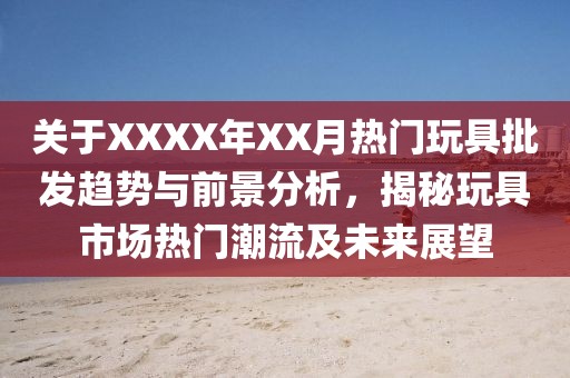 关于XXXX年XX月热门玩具批发趋势与前景分析，揭秘玩具市场热门潮流及未来展望
