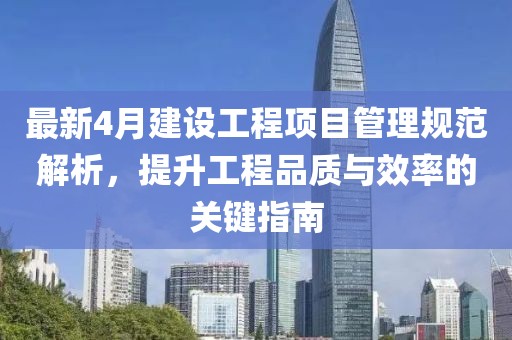 最新4月建设工程项目管理规范解析，提升工程品质与效率的关键指南