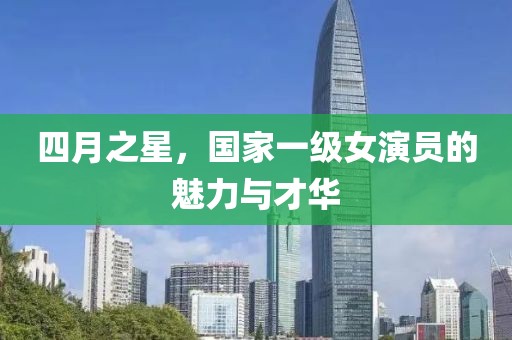 四月之星，国家一级女演员的魅力与才华