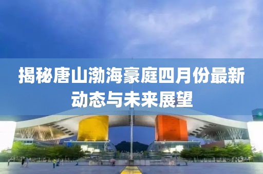 揭秘唐山渤海豪庭四月份最新动态与未来展望