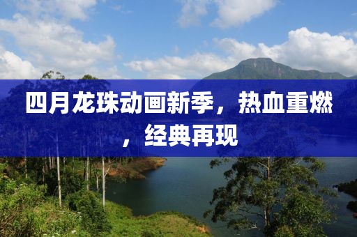 四月龙珠动画新季，热血重燃，经典再现