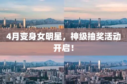 4月变身女明星，神级抽奖活动开启！