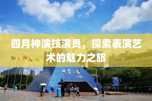 四月神演技演员，探索表演艺术的魅力之旅