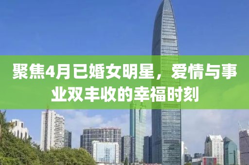 聚焦4月已婚女明星，爱情与事业双丰收的幸福时刻