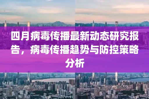 四月病毒传播最新动态研究报告，病毒传播趋势与防控策略分析