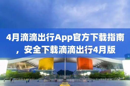 4月滴滴出行App官方下载指南，安全下载滴滴出行4月版