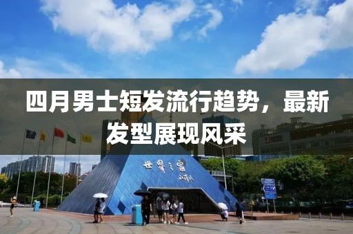 四月男士短发流行趋势，最新发型展现风采