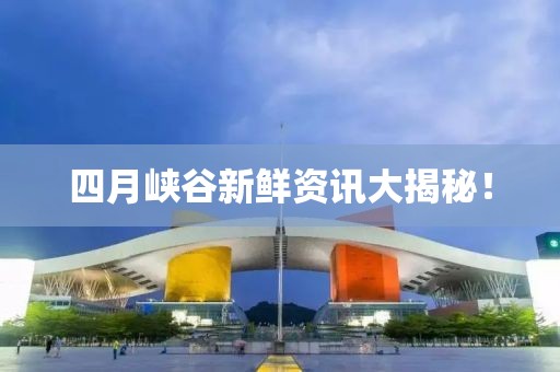 四月峡谷新鲜资讯大揭秘！
