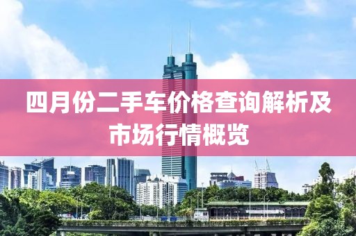 四月份二手车价格查询解析及市场行情概览